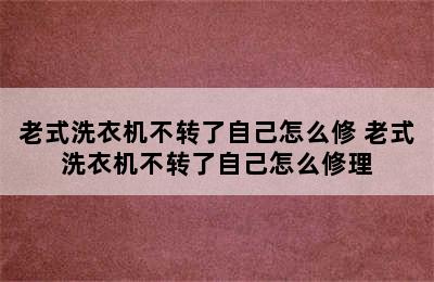 老式洗衣机不转了自己怎么修 老式洗衣机不转了自己怎么修理